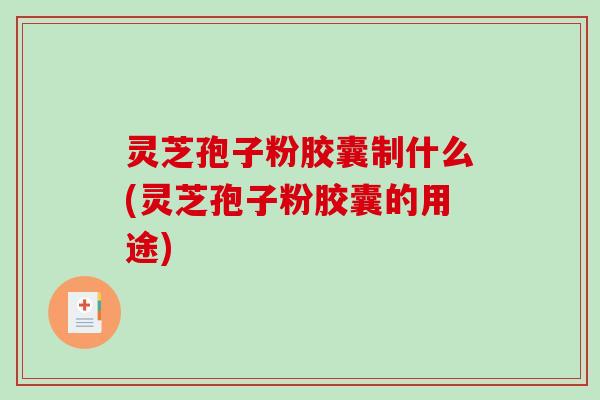 灵芝孢子粉胶囊制什么(灵芝孢子粉胶囊的用途)-第1张图片-破壁灵芝孢子粉研究指南 灵芝孢子粉胶囊制什么(灵芝孢子粉胶囊的用途)-第1张图片-破壁灵芝孢子粉研究指南