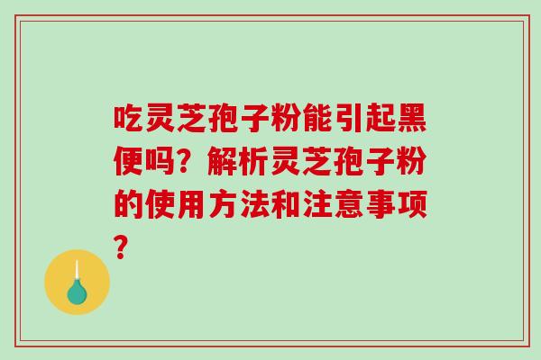 吃灵芝孢子粉能引起黑便吗？解析灵芝孢子粉的使用方法和注意事项？-第1张图片-破壁灵芝孢子粉研究指南
