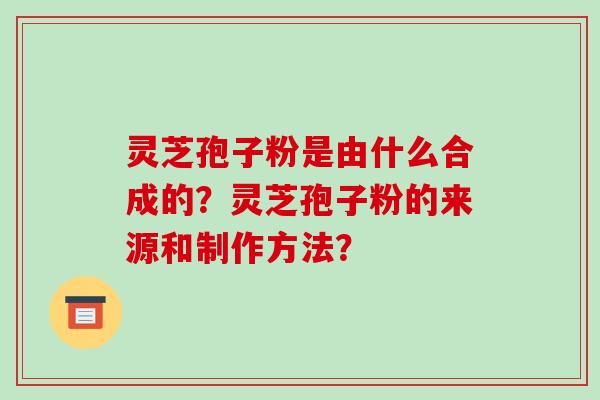 灵芝孢子粉是由什么合成的?灵芝孢子粉的来源和制作方法?-第1张图片-破壁灵芝孢子粉研究指南 灵芝孢子粉是由什么合成的?灵芝孢子粉的来源和制作方法?-第1张图片-破壁灵芝孢子粉研究指南