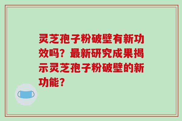 灵芝孢子粉破壁有新功效吗？最新研究成果揭示灵芝孢子粉破壁的新功能？-第1张图片-破壁灵芝孢子粉研究指南