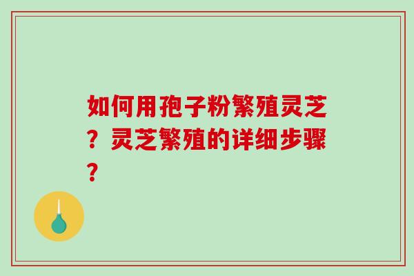 如何用孢子粉繁殖灵芝？灵芝繁殖的详细步骤？-第1张图片-破壁灵芝孢子粉研究指南