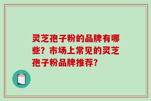 灵芝孢子粉的品牌有哪些?市场上常见的灵芝孢子粉品牌推荐?-第1张图片-破壁灵芝孢子粉研究指南 灵芝孢子粉的品牌有哪些?市场上常见的灵芝孢子粉品牌推荐?-第1张图片-破壁灵芝孢子粉研究指南