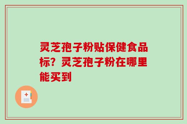 灵芝孢子粉贴保健食品标?灵芝孢子粉在哪里能买到-第1张图片-破壁灵芝孢子粉研究指南 灵芝孢子粉贴保健食品标?灵芝孢子粉在哪里能买到-第1张图片-破壁灵芝孢子粉研究指南