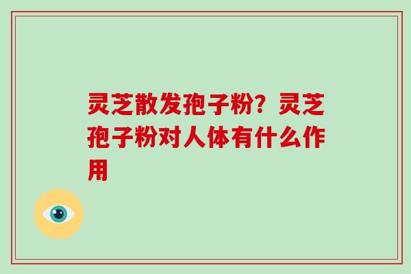 灵芝散发孢子粉?灵芝孢子粉对人体有什么作用-第1张图片-破壁灵芝孢子粉研究指南 灵芝散发孢子粉?灵芝孢子粉对人体有什么作用-第1张图片-破壁灵芝孢子粉研究指南