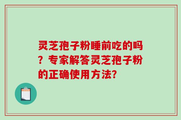 灵芝孢子粉睡前吃的吗?专家解答灵芝孢子粉的正确使用方法?-第1张图片-破壁灵芝孢子粉研究指南 灵芝孢子粉睡前吃的吗?专家解答灵芝孢子粉的正确使用方法?-第1张图片-破壁灵芝孢子粉研究指南