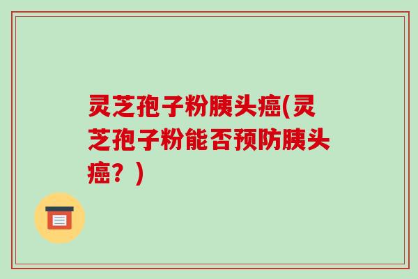 灵芝孢子粉胰头癌(灵芝孢子粉能否预防胰头癌？)-第1张图片-破壁灵芝孢子粉研究指南