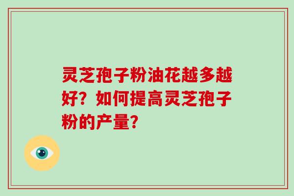 灵芝孢子粉油花越多越好?如何提高灵芝孢子粉的产量?-第1张图片-破壁灵芝孢子粉研究指南 灵芝孢子粉油花越多越好?如何提高灵芝孢子粉的产量?-第1张图片-破壁灵芝孢子粉研究指南
