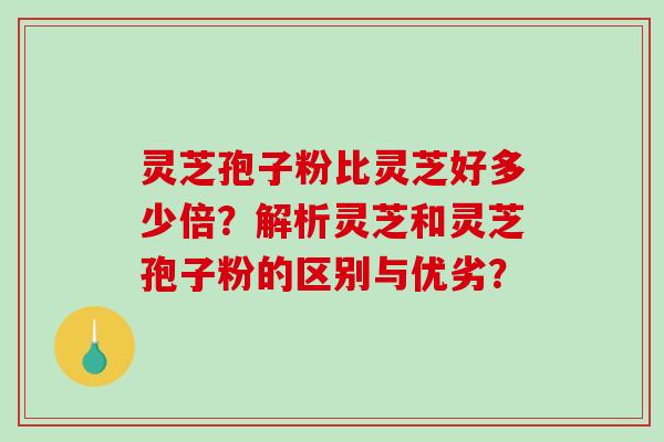 灵芝孢子粉比灵芝好多少倍?解析灵芝和灵芝孢子粉的区别与优劣?-第1张图片-破壁灵芝孢子粉研究指南 灵芝孢子粉比灵芝好多少倍?解析灵芝和灵芝孢子粉的区别与优劣?-第1张图片-破壁灵芝孢子粉研究指南