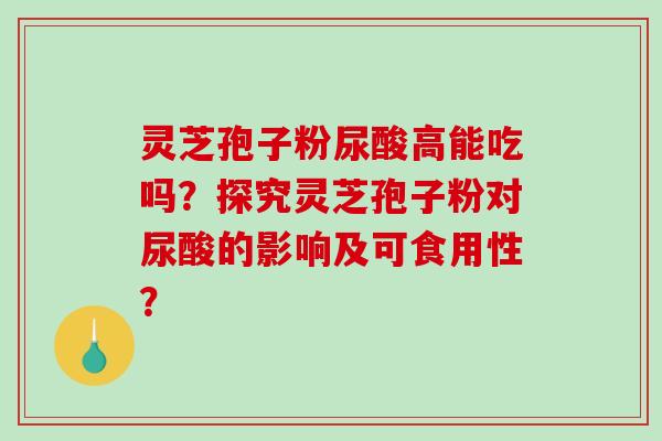 灵芝孢子粉尿酸高能吃吗?探究灵芝孢子粉对尿酸的影响及可食用性?-第1张图片-破壁灵芝孢子粉研究指南 灵芝孢子粉尿酸高能吃吗?探究灵芝孢子粉对尿酸的影响及可食用性?-第1张图片-破壁灵芝孢子粉研究指南