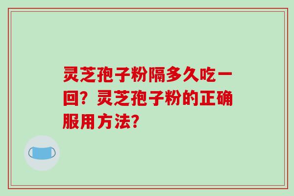 灵芝孢子粉隔多久吃一回?灵芝孢子粉的正确服用方法?-第1张图片-破壁灵芝孢子粉研究指南 灵芝孢子粉隔多久吃一回?灵芝孢子粉的正确服用方法?-第1张图片-破壁灵芝孢子粉研究指南