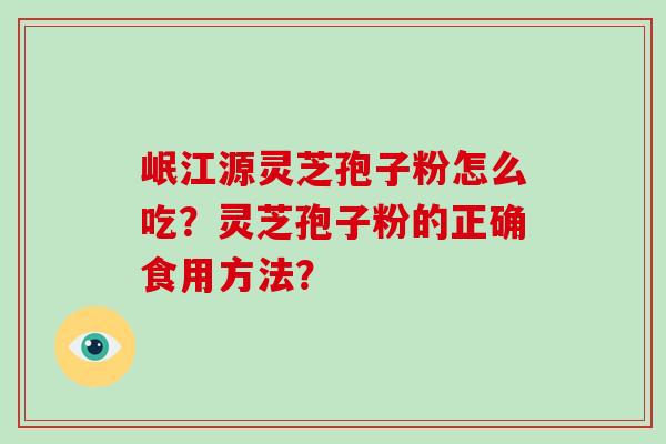 岷江源灵芝孢子粉怎么吃?灵芝孢子粉的正确食用方法?-第1张图片-破壁灵芝孢子粉研究指南 岷江源灵芝孢子粉怎么吃?灵芝孢子粉的正确食用方法?-第1张图片-破壁灵芝孢子粉研究指南