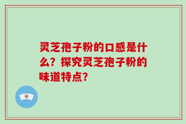 灵芝孢子粉的口感是什么？探究灵芝孢子粉的味道特点？-第1张图片-破壁灵芝孢子粉研究指南