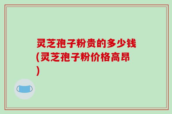 灵芝孢子粉贵的多少钱(灵芝孢子粉价格高昂)-第1张图片-破壁灵芝孢子粉研究指南 灵芝孢子粉贵的多少钱(灵芝孢子粉价格高昂)-第1张图片-破壁灵芝孢子粉研究指南