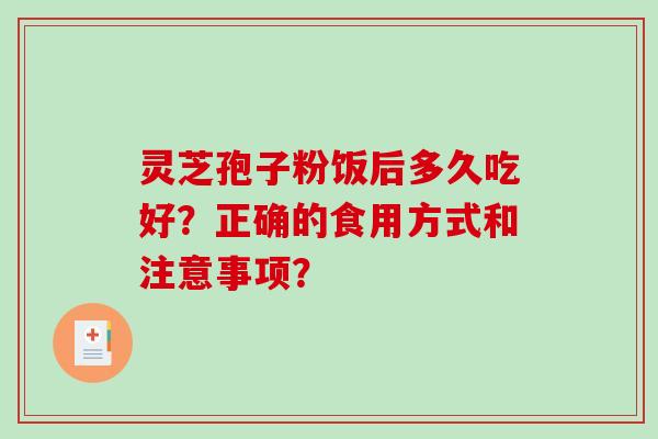 灵芝孢子粉饭后多久吃好?正确的食用方式和注意事项?-第1张图片-破壁灵芝孢子粉研究指南 灵芝孢子粉饭后多久吃好?正确的食用方式和注意事项?-第1张图片-破壁灵芝孢子粉研究指南