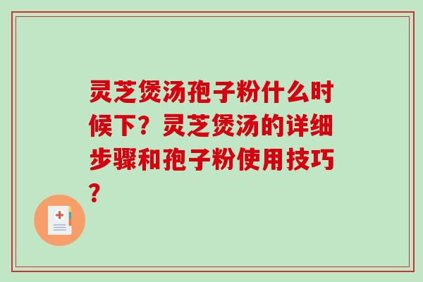 灵芝煲汤孢子粉什么时候下?灵芝煲汤的详细步骤和孢子粉使用技巧?-第1张图片-破壁灵芝孢子粉研究指南 灵芝煲汤孢子粉什么时候下?灵芝煲汤的详细步骤和孢子粉使用技巧?-第1张图片-破壁灵芝孢子粉研究指南