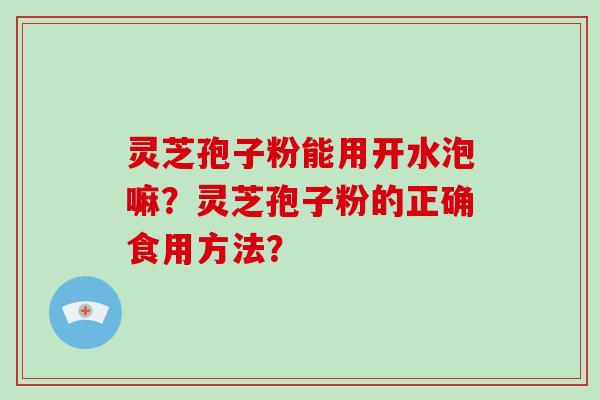 灵芝孢子粉能用开水泡嘛？灵芝孢子粉的正确食用方法？-第1张图片-破壁灵芝孢子粉研究指南