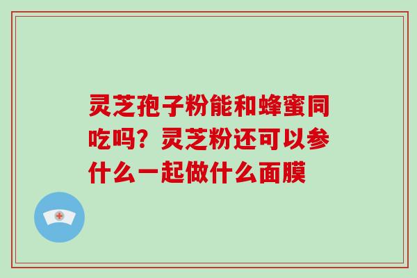 灵芝孢子粉能和蜂蜜同吃吗？灵芝粉还可以参什么一起做什么面膜-第1张图片-破壁灵芝孢子粉研究指南