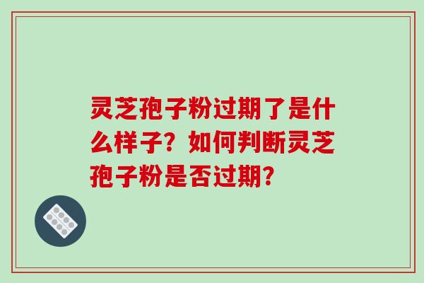 灵芝孢子粉过期了是什么样子？如何判断灵芝孢子粉是否过期？-第1张图片-破壁灵芝孢子粉研究指南