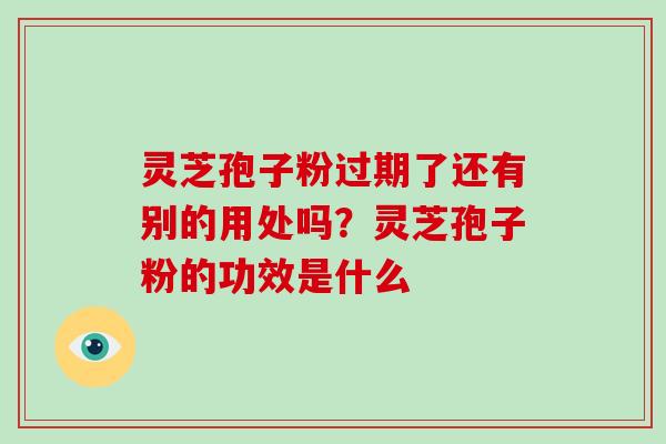 灵芝孢子粉过期了还有别的用处吗?灵芝孢子粉的功效是什么-第1张图片-破壁灵芝孢子粉研究指南 灵芝孢子粉过期了还有别的用处吗?灵芝孢子粉的功效是什么-第1张图片-破壁灵芝孢子粉研究指南