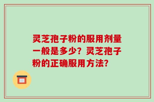 灵芝孢子粉的服用剂量一般是多少？灵芝孢子粉的正确服用方法？-第1张图片-破壁灵芝孢子粉研究指南