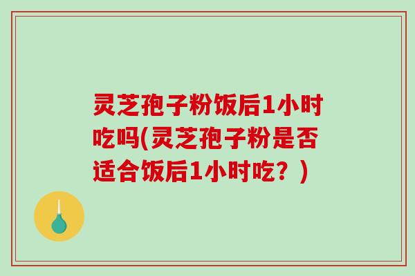 灵芝孢子粉饭后1小时吃吗(灵芝孢子粉是否适合饭后1小时吃？)-第1张图片-破壁灵芝孢子粉研究指南