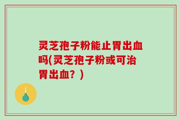 灵芝孢子粉能止胃出血吗(灵芝孢子粉或可治胃出血?)-第1张图片-破壁灵芝孢子粉研究指南 灵芝孢子粉能止胃出血吗(灵芝孢子粉或可治胃出血?)-第1张图片-破壁灵芝孢子粉研究指南