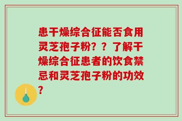 患干燥综合征能否食用灵芝孢子粉??了解干燥综合征患者的饮食禁忌和灵芝孢子粉的功效?-第1张图片-破壁灵芝孢子粉研究指南 患干燥综合征能否食用灵芝孢子粉??了解干燥综合征患者的饮食禁忌和灵芝孢子粉的功效?-第1张图片-破壁灵芝孢子粉研究指南
