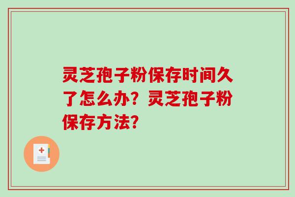 灵芝孢子粉保存时间久了怎么办?灵芝孢子粉保存方法?-第1张图片-破壁灵芝孢子粉研究指南 灵芝孢子粉保存时间久了怎么办?灵芝孢子粉保存方法?-第1张图片-破壁灵芝孢子粉研究指南