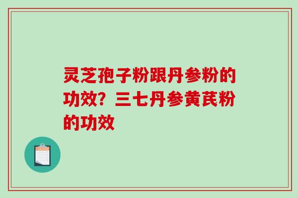 灵芝孢子粉跟丹参粉的功效?三七丹参黄芪粉的功效-第1张图片-破壁灵芝孢子粉研究指南 灵芝孢子粉跟丹参粉的功效?三七丹参黄芪粉的功效-第1张图片-破壁灵芝孢子粉研究指南