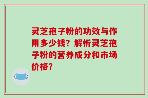 灵芝孢子粉的功效与作用多少钱?解析灵芝孢子粉的营养成分和市场价格?-第1张图片-破壁灵芝孢子粉研究指南 灵芝孢子粉的功效与作用多少钱?解析灵芝孢子粉的营养成分和市场价格?-第1张图片-破壁灵芝孢子粉研究指南
