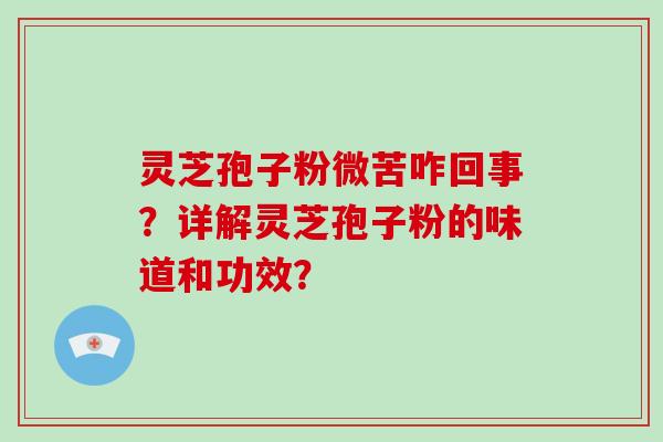 灵芝孢子粉微苦咋回事？详解灵芝孢子粉的味道和功效？-第1张图片-破壁灵芝孢子粉研究指南