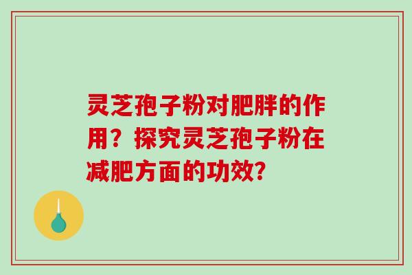 灵芝孢子粉对肥胖的作用?探究灵芝孢子粉在减肥方面的功效?-第1张图片-破壁灵芝孢子粉研究指南 灵芝孢子粉对肥胖的作用?探究灵芝孢子粉在减肥方面的功效?-第1张图片-破壁灵芝孢子粉研究指南