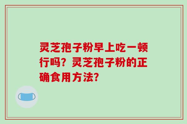 灵芝孢子粉早上吃一顿行吗?灵芝孢子粉的正确食用方法?-第1张图片-破壁灵芝孢子粉研究指南 灵芝孢子粉早上吃一顿行吗?灵芝孢子粉的正确食用方法?-第1张图片-破壁灵芝孢子粉研究指南
