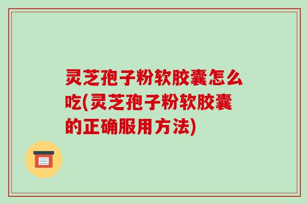 灵芝孢子粉软胶囊怎么吃(灵芝孢子粉软胶囊的正确服用方法)-第1张图片-破壁灵芝孢子粉研究指南 灵芝孢子粉软胶囊怎么吃(灵芝孢子粉软胶囊的正确服用方法)-第1张图片-破壁灵芝孢子粉研究指南