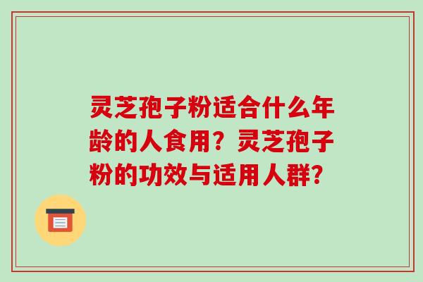 灵芝孢子粉适合什么年龄的人食用?灵芝孢子粉的功效与适用人群?-第1张图片-破壁灵芝孢子粉研究指南 灵芝孢子粉适合什么年龄的人食用?灵芝孢子粉的功效与适用人群?-第1张图片-破壁灵芝孢子粉研究指南