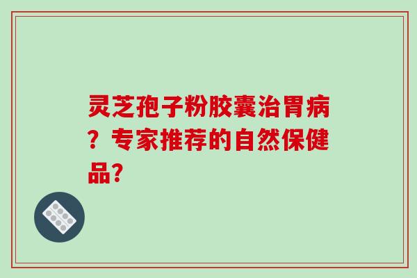 灵芝孢子粉胶囊治胃病？专家推荐的自然保健品？-第1张图片-破壁灵芝孢子粉研究指南
