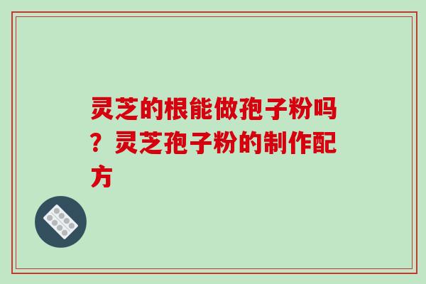 灵芝的根能做孢子粉吗？灵芝孢子粉的制作配方-第1张图片-破壁灵芝孢子粉研究指南
