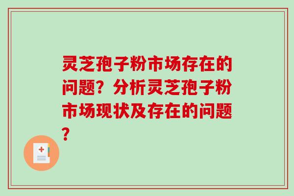 灵芝孢子粉市场存在的问题?分析灵芝孢子粉市场现状及存在的问题?-第1张图片-破壁灵芝孢子粉研究指南 灵芝孢子粉市场存在的问题?分析灵芝孢子粉市场现状及存在的问题?-第1张图片-破壁灵芝孢子粉研究指南