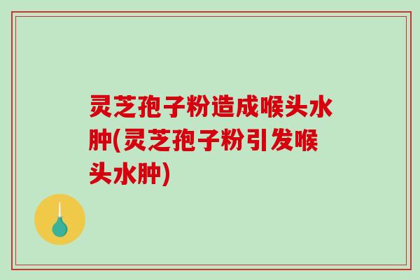 灵芝孢子粉造成喉头水肿(灵芝孢子粉引发喉头水肿)-第1张图片-破壁灵芝孢子粉研究指南 灵芝孢子粉造成喉头水肿(灵芝孢子粉引发喉头水肿)-第1张图片-破壁灵芝孢子粉研究指南