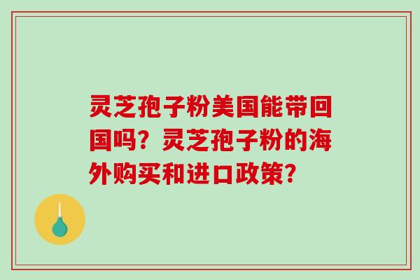 灵芝孢子粉美国能带回国吗?灵芝孢子粉的海外购买和进口政策?-第1张图片-破壁灵芝孢子粉研究指南 灵芝孢子粉美国能带回国吗?灵芝孢子粉的海外购买和进口政策?-第1张图片-破壁灵芝孢子粉研究指南