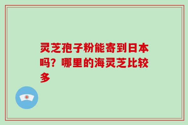 灵芝孢子粉能寄到日本吗?哪里的海灵芝比较多-第1张图片-破壁灵芝孢子粉研究指南 灵芝孢子粉能寄到日本吗?哪里的海灵芝比较多-第1张图片-破壁灵芝孢子粉研究指南