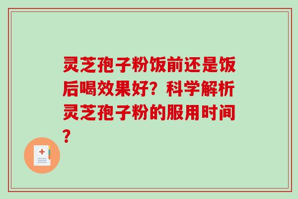 灵芝孢子粉饭前还是饭后喝效果好？科学解析灵芝孢子粉的服用时间？-第1张图片-破壁灵芝孢子粉研究指南