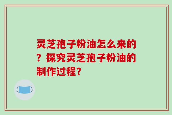 灵芝孢子粉油怎么来的?探究灵芝孢子粉油的制作过程?-第1张图片-破壁灵芝孢子粉研究指南 灵芝孢子粉油怎么来的?探究灵芝孢子粉油的制作过程?-第1张图片-破壁灵芝孢子粉研究指南