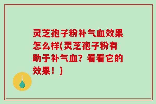 灵芝孢子粉补气血效果怎么样(灵芝孢子粉有助于补气血?看看它的效果!)-第1张图片-破壁灵芝孢子粉研究指南 灵芝孢子粉补气血效果怎么样(灵芝孢子粉有助于补气血?看看它的效果!)-第1张图片-破壁灵芝孢子粉研究指南