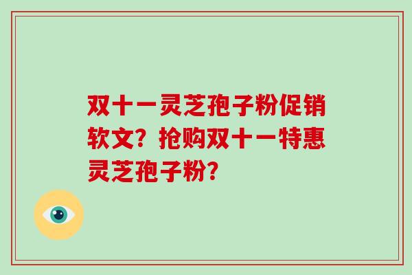 双十一灵芝孢子粉促销软文?抢购双十一特惠灵芝孢子粉?-第1张图片-破壁灵芝孢子粉研究指南 双十一灵芝孢子粉促销软文?抢购双十一特惠灵芝孢子粉?-第1张图片-破壁灵芝孢子粉研究指南
