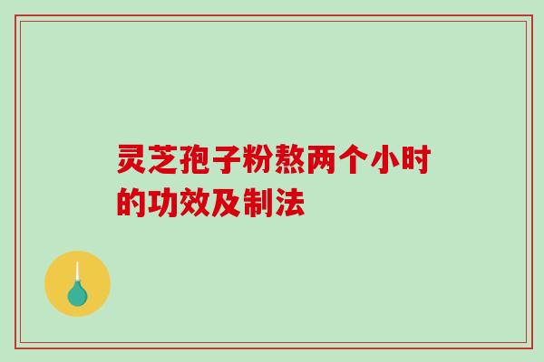 灵芝孢子粉熬两个小时的功效及制法-第1张图片-破壁灵芝孢子粉研究指南 灵芝孢子粉熬两个小时的功效及制法-第1张图片-破壁灵芝孢子粉研究指南