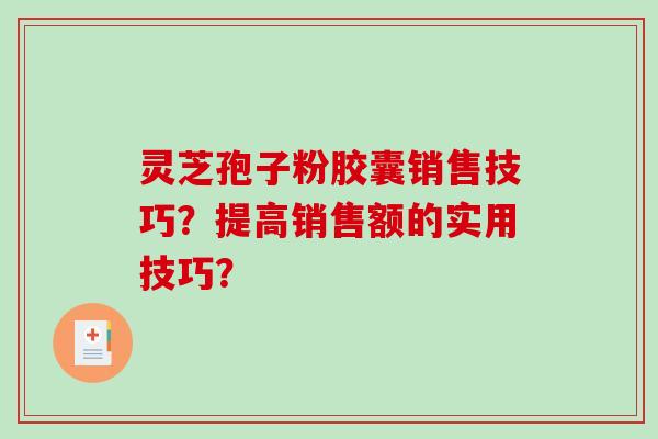 灵芝孢子粉胶囊销售技巧?提高销售额的实用技巧?-第1张图片-破壁灵芝孢子粉研究指南 灵芝孢子粉胶囊销售技巧?提高销售额的实用技巧?-第1张图片-破壁灵芝孢子粉研究指南