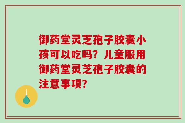 御药堂灵芝孢子胶囊小孩可以吃吗?儿童服用御药堂灵芝孢子胶囊的注意事项?-第1张图片-破壁灵芝孢子粉研究指南 御药堂灵芝孢子胶囊小孩可以吃吗?儿童服用御药堂灵芝孢子胶囊的注意事项?-第1张图片-破壁灵芝孢子粉研究指南