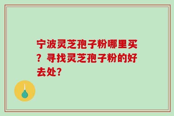 宁波灵芝孢子粉哪里买?寻找灵芝孢子粉的好去处?-第1张图片-破壁灵芝孢子粉研究指南 宁波灵芝孢子粉哪里买?寻找灵芝孢子粉的好去处?-第1张图片-破壁灵芝孢子粉研究指南
