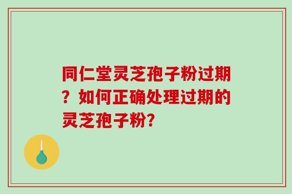 同仁堂灵芝孢子粉过期?如何正确处理过期的灵芝孢子粉?-第1张图片-破壁灵芝孢子粉研究指南 同仁堂灵芝孢子粉过期?如何正确处理过期的灵芝孢子粉?-第1张图片-破壁灵芝孢子粉研究指南